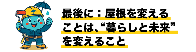 最後に：屋根を変えることは、“暮らしと未来”を変えること