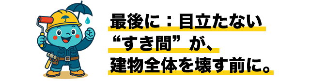 最後に：目立たない“すき間”が、建物全体を壊す前に。