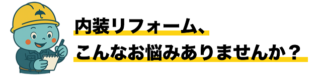 内装リフォーム、こんなお悩みありませんか？