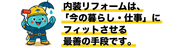 最後に：内装リフォームは、「今の暮らし・仕事」にフィットさせる最善の手段です。