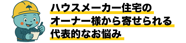 ハウスメーカー住宅のオーナー様から寄せられる代表的なお悩み