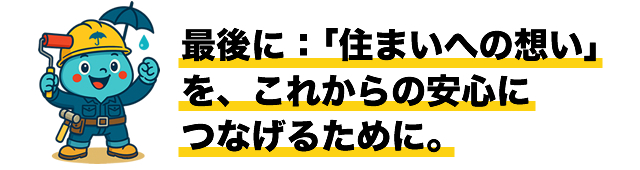 最後に：「住まいへの想い」を、これからの安心につなげるために。