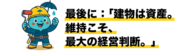 最後に：「建物は資産。維持こそ、最大の経営判断。」