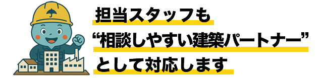 担当スタッフも“相談しやすい建築パートナー”として対応します